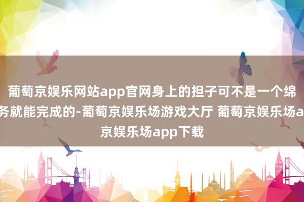 葡萄京娱乐网站app官网身上的担子可不是一个绵薄的任务就能完成的-葡萄京娱乐场游戏大厅 葡萄京娱乐场app下载