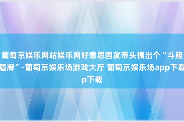 葡萄京娱乐网站娱乐网好意思国就带头搞出个“斗胆盾牌”-葡萄京娱乐场游戏大厅 葡萄京娱乐场app下载