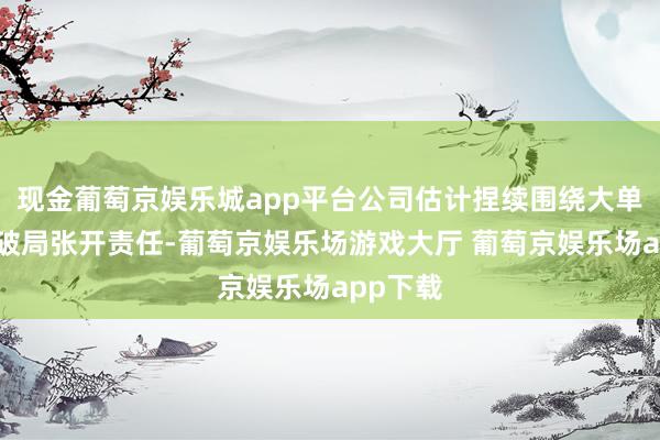 现金葡萄京娱乐城app平台公司估计捏续围绕大单品战术破局张开责任-葡萄京娱乐场游戏大厅 葡萄京娱乐场app下载