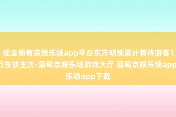 现金葡萄京娱乐城app平台东方明珠累计管待游客13.5万东谈主次-葡萄京娱乐场游戏大厅 葡萄京娱乐场app下载