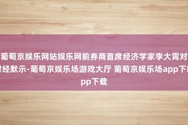 葡萄京娱乐网站娱乐网前券商首席经济学家李大霄对财经默示-葡萄京娱乐场游戏大厅 葡萄京娱乐场app下载