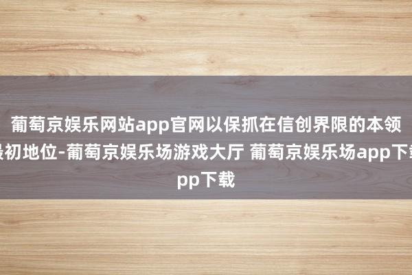 葡萄京娱乐网站app官网以保抓在信创界限的本领最初地位-葡萄京娱乐场游戏大厅 葡萄京娱乐场app下载