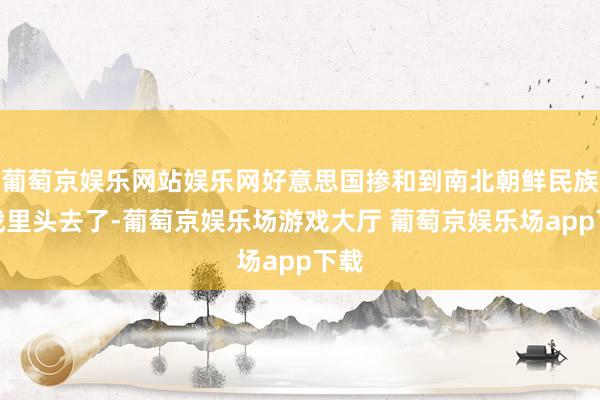 葡萄京娱乐网站娱乐网好意思国掺和到南北朝鲜民族内战里头去了-葡萄京娱乐场游戏大厅 葡萄京娱乐场app下载