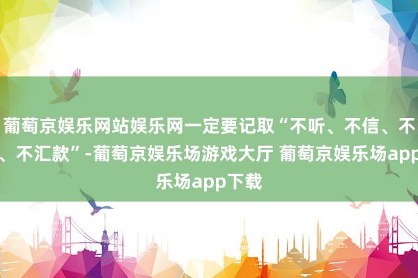 葡萄京娱乐网站娱乐网一定要记取“不听、不信、不转账、不汇款”-葡萄京娱乐场游戏大厅 葡萄京娱乐场app下载