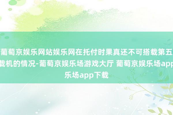 葡萄京娱乐网站娱乐网在托付时果真还不可搭载第五代舰载机的情况-葡萄京娱乐场游戏大厅 葡萄京娱乐场app下载