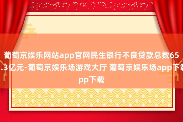 葡萄京娱乐网站app官网民生银行不良贷款总数656.3亿元-葡萄京娱乐场游戏大厅 葡萄京娱乐场app下载