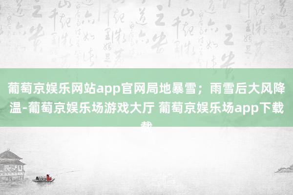 葡萄京娱乐网站app官网局地暴雪；雨雪后大风降温-葡萄京娱乐场游戏大厅 葡萄京娱乐场app下载