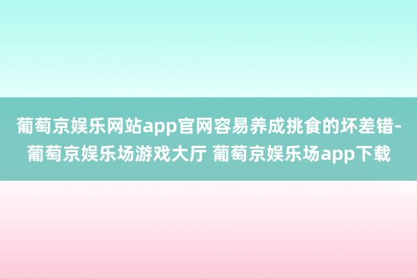 葡萄京娱乐网站app官网容易养成挑食的坏差错-葡萄京娱乐场游戏大厅 葡萄京娱乐场app下载