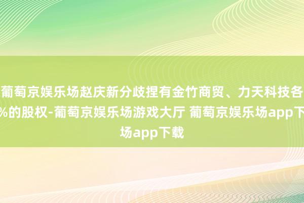 葡萄京娱乐场赵庆新分歧捏有金竹商贸、力天科技各 8%的股权-葡萄京娱乐场游戏大厅 葡萄京娱乐场app下载