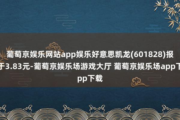 葡萄京娱乐网站app娱乐好意思凯龙(601828)报收于3.83元-葡萄京娱乐场游戏大厅 葡萄京娱乐场app下载