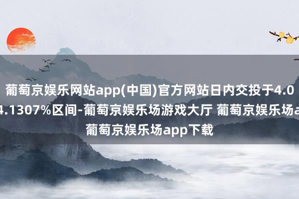葡萄京娱乐网站app(中国)官方网站日内交投于4.0933%-4.1307%区间-葡萄京娱乐场游戏大厅 葡萄京娱乐场app下载
