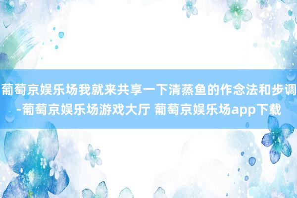 葡萄京娱乐场我就来共享一下清蒸鱼的作念法和步调-葡萄京娱乐场游戏大厅 葡萄京娱乐场app下载