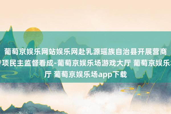 葡萄京娱乐网站娱乐网赴乳源瑶族自治县开展营商环境优化专项民主监督看成-葡萄京娱乐场游戏大厅 葡萄京娱乐场app下载