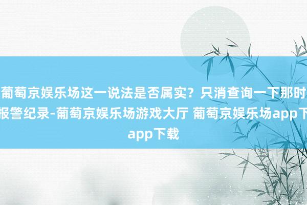 葡萄京娱乐场这一说法是否属实？只消查询一下那时的报警纪录-葡萄京娱乐场游戏大厅 葡萄京娱乐场app下载