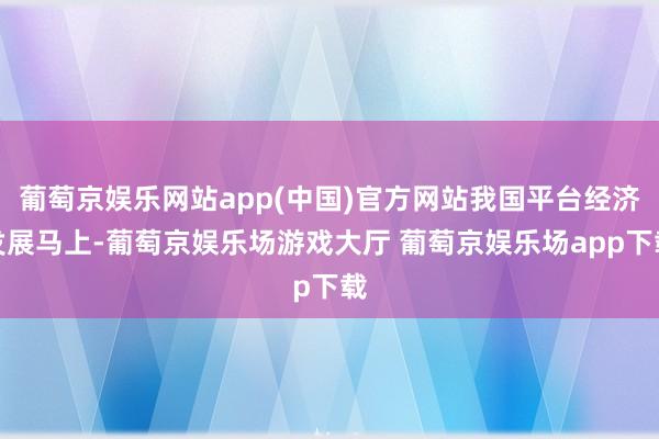 葡萄京娱乐网站app(中国)官方网站我国平台经济发展马上-葡萄京娱乐场游戏大厅 葡萄京娱乐场app下载