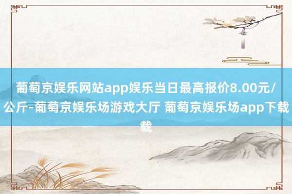 葡萄京娱乐网站app娱乐当日最高报价8.00元/公斤-葡萄京娱乐场游戏大厅 葡萄京娱乐场app下载