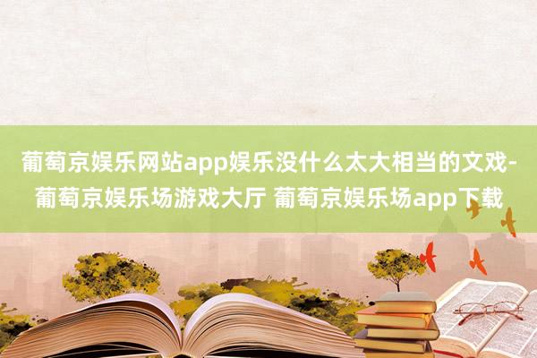 葡萄京娱乐网站app娱乐没什么太大相当的文戏-葡萄京娱乐场游戏大厅 葡萄京娱乐场app下载