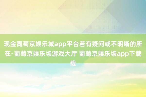 现金葡萄京娱乐城app平台若有疑问或不明晰的所在-葡萄京娱乐场游戏大厅 葡萄京娱乐场app下载