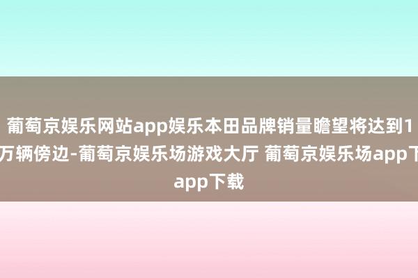 葡萄京娱乐网站app娱乐本田品牌销量瞻望将达到135万辆傍边-葡萄京娱乐场游戏大厅 葡萄京娱乐场app下载