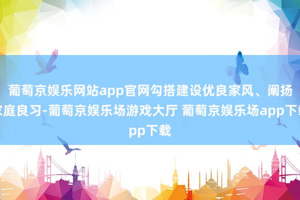葡萄京娱乐网站app官网勾搭建设优良家风、阐扬家庭良习-葡萄京娱乐场游戏大厅 葡萄京娱乐场app下载