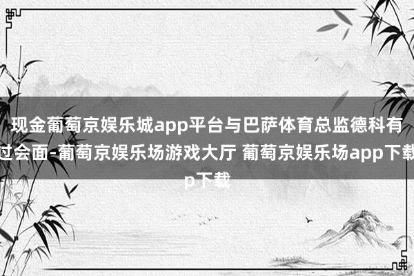 现金葡萄京娱乐城app平台与巴萨体育总监德科有过会面-葡萄京娱乐场游戏大厅 葡萄京娱乐场app下载