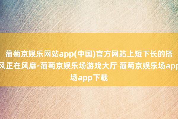 葡萄京娱乐网站app(中国)官方网站上短下长的搭配作风正在风靡-葡萄京娱乐场游戏大厅 葡萄京娱乐场app下载