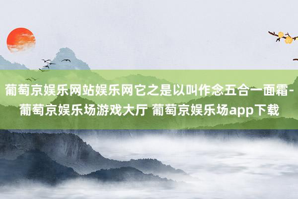 葡萄京娱乐网站娱乐网它之是以叫作念五合一面霜-葡萄京娱乐场游戏大厅 葡萄京娱乐场app下载
