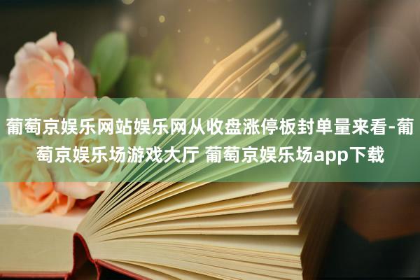 葡萄京娱乐网站娱乐网从收盘涨停板封单量来看-葡萄京娱乐场游戏大厅 葡萄京娱乐场app下载