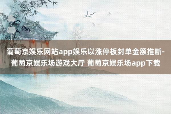 葡萄京娱乐网站app娱乐以涨停板封单金额推断-葡萄京娱乐场游戏大厅 葡萄京娱乐场app下载