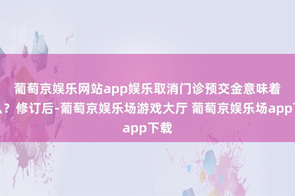 葡萄京娱乐网站app娱乐　　取消门诊预交金意味着什么？修订后-葡萄京娱乐场游戏大厅 葡萄京娱乐场app下载