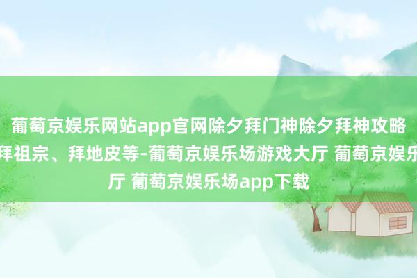 葡萄京娱乐网站app官网除夕拜门神除夕拜神攻略：拜门神、拜祖宗、拜地皮等-葡萄京娱乐场游戏大厅 葡萄京娱乐场app下载