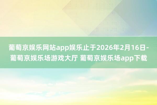 葡萄京娱乐网站app娱乐止于2026年2月16日-葡萄京娱乐场游戏大厅 葡萄京娱乐场app下载