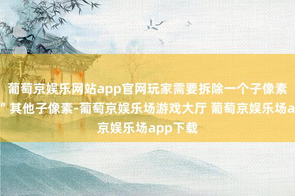 葡萄京娱乐网站app官网玩家需要拆除一个子像素＂吃掉＂其他子像素-葡萄京娱乐场游戏大厅 葡萄京娱乐场app下载
