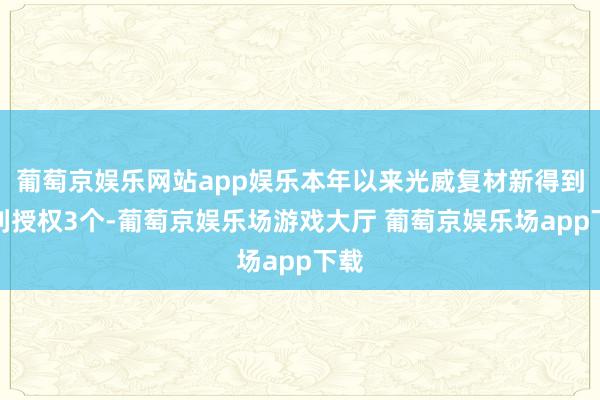 葡萄京娱乐网站app娱乐本年以来光威复材新得到专利授权3个-葡萄京娱乐场游戏大厅 葡萄京娱乐场app下载