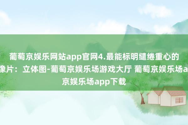 葡萄京娱乐网站app官网4.最能标明缱绻重心的图片或像片：立体图-葡萄京娱乐场游戏大厅 葡萄京娱乐场app下载