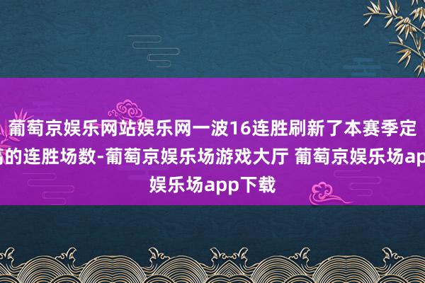 葡萄京娱乐网站娱乐网一波16连胜刷新了本赛季定约最高的连胜场数-葡萄京娱乐场游戏大厅 葡萄京娱乐场app下载
