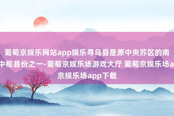 葡萄京娱乐网站app娱乐寻乌县是原中央苏区的南大门和中枢县份之一-葡萄京娱乐场游戏大厅 葡萄京娱乐场app下载