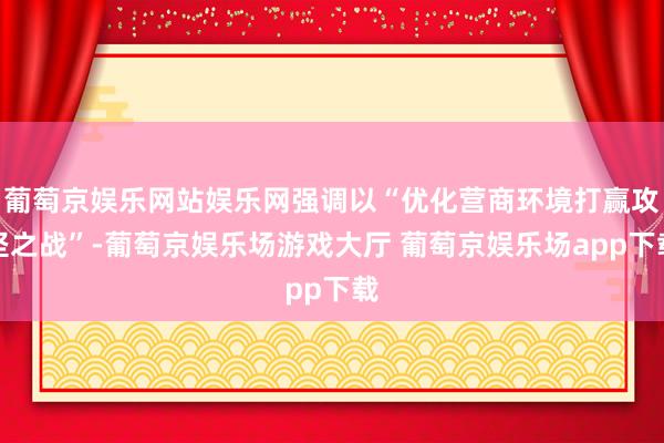 葡萄京娱乐网站娱乐网强调以“优化营商环境打赢攻坚之战”-葡萄京娱乐场游戏大厅 葡萄京娱乐场app下载