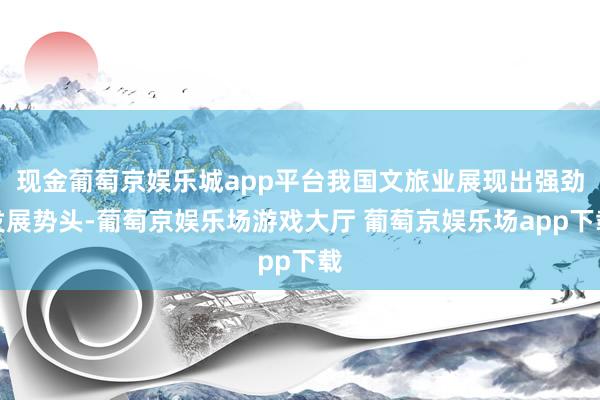 现金葡萄京娱乐城app平台我国文旅业展现出强劲发展势头-葡萄京娱乐场游戏大厅 葡萄京娱乐场app下载