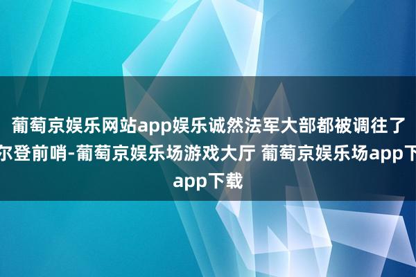 葡萄京娱乐网站app娱乐诚然法军大部都被调往了凡尔登前哨-葡萄京娱乐场游戏大厅 葡萄京娱乐场app下载