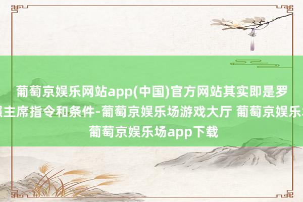 葡萄京娱乐网站app(中国)官方网站其实即是罗明同道按照主席指令和条件-葡萄京娱乐场游戏大厅 葡萄京娱乐场app下载