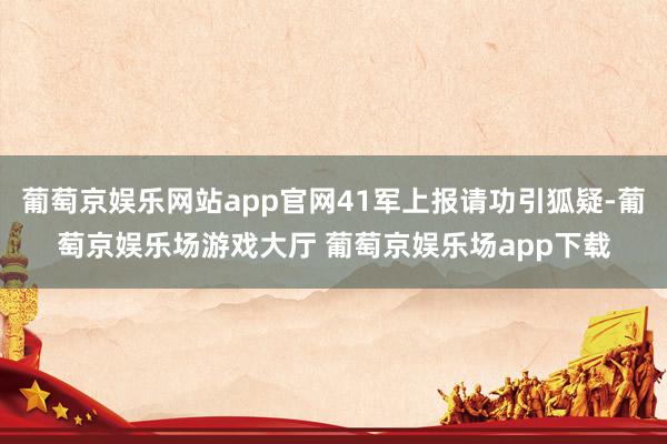 葡萄京娱乐网站app官网41军上报请功引狐疑-葡萄京娱乐场游戏大厅 葡萄京娱乐场app下载