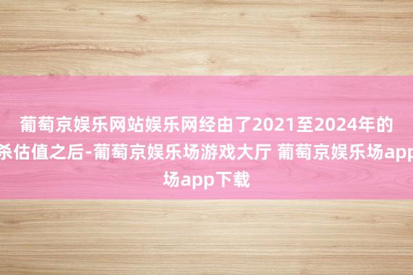 葡萄京娱乐网站娱乐网经由了2021至2024年的大幅杀估值之后-葡萄京娱乐场游戏大厅 葡萄京娱乐场app下载