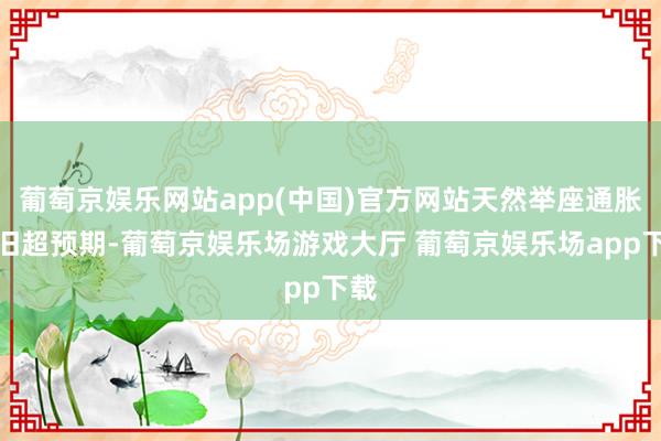 葡萄京娱乐网站app(中国)官方网站天然举座通胀依旧超预期-葡萄京娱乐场游戏大厅 葡萄京娱乐场app下载