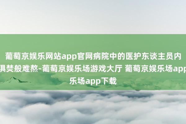 葡萄京娱乐网站app官网病院中的医护东谈主员内五内俱焚般难熬-葡萄京娱乐场游戏大厅 葡萄京娱乐场app下载