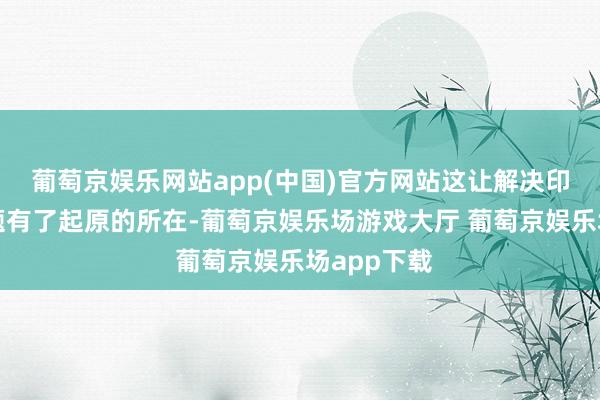 葡萄京娱乐网站app(中国)官方网站这让解决印度支那问题有了起原的所在-葡萄京娱乐场游戏大厅 葡萄京娱乐场app下载