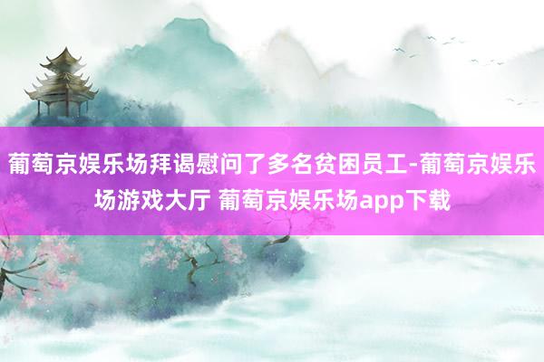 葡萄京娱乐场拜谒慰问了多名贫困员工-葡萄京娱乐场游戏大厅 葡萄京娱乐场app下载