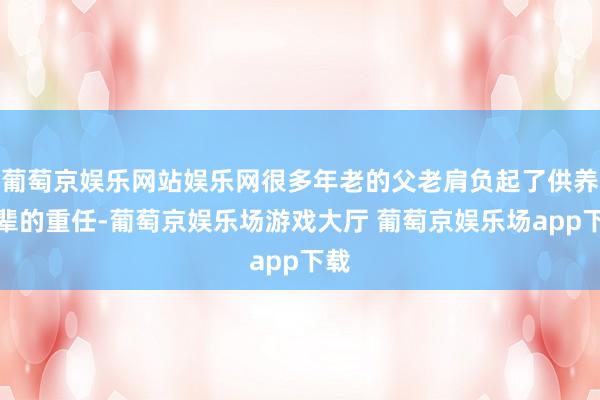 葡萄京娱乐网站娱乐网很多年老的父老肩负起了供养孙辈的重任-葡萄京娱乐场游戏大厅 葡萄京娱乐场app下载