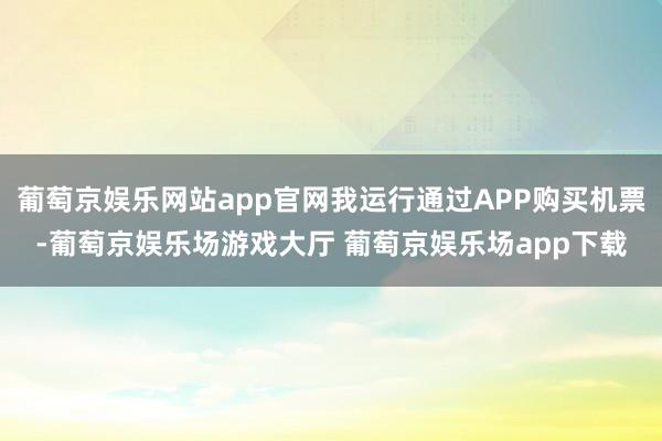 葡萄京娱乐网站app官网我运行通过APP购买机票-葡萄京娱乐场游戏大厅 葡萄京娱乐场app下载