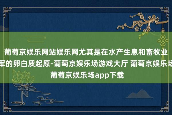葡萄京娱乐网站娱乐网尤其是在水产生息和畜牧业中行动进军的卵白质起原-葡萄京娱乐场游戏大厅 葡萄京娱乐场app下载